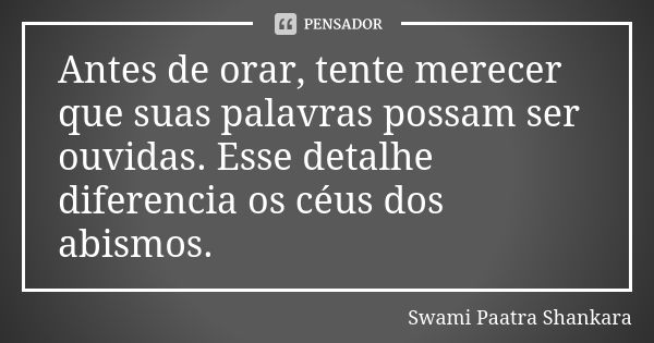 Antes de orar, tente merecer que suas palavras possam ser ouvidas. Esse detalhe diferencia os céus dos abismos.... Frase de Swami Paatra Shankara.