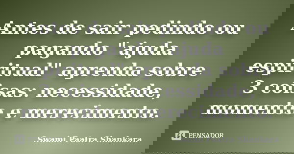 Antes de sair pedindo ou pagando "ajuda espiritual" aprenda sobre 3 coisas: necessidade, momento e merecimento.... Frase de Swami Paatra Shankara.