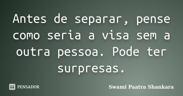Antes de separar, pense como seria a visa sem a outra pessoa. Pode ter surpresas.... Frase de Swami Paatra Shankara.