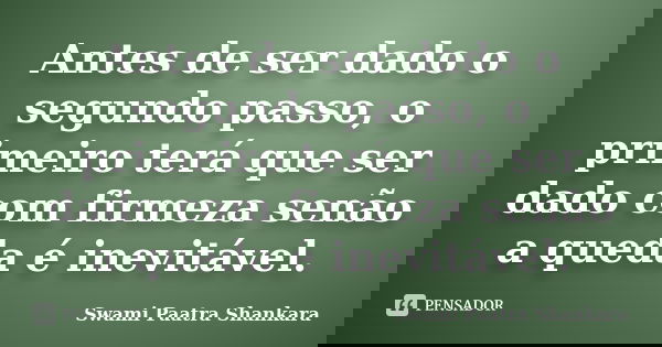 Antes de ser dado o segundo passo, o primeiro terá que ser dado com firmeza senão a queda é inevitável.... Frase de Swami Paatra Shankara.