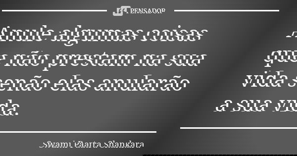 Anule algumas coisas que não prestam na sua vida senão elas anularão a sua vida.... Frase de Swami Paatra Shankara.