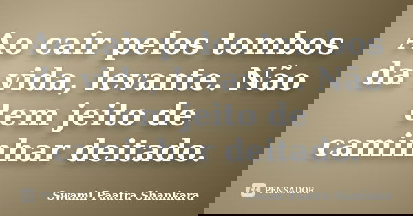 Ao cair pelos tombos da vida, levante. Não tem jeito de caminhar deitado.... Frase de Swami Paatra Shankara.