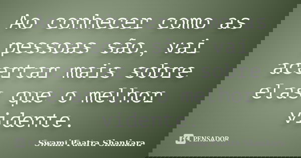 Ao conhecer como as pessoas são, vai acertar mais sobre elas que o melhor vidente.... Frase de Swami Paatra Shankara.