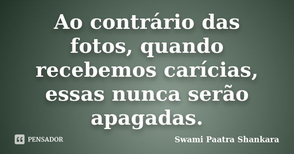 Ao contrário das fotos, quando recebemos carícias, essas nunca serão apagadas.... Frase de Swami Paatra Shankara.