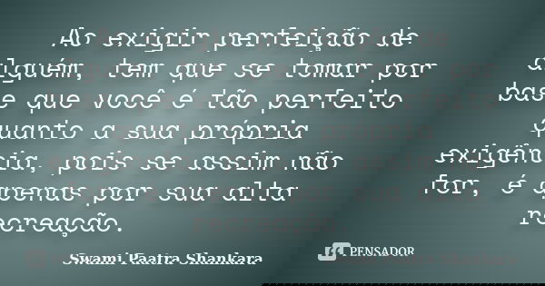 Ao exigir perfeição de alguém, tem que se tomar por base que você é tão perfeito quanto a sua própria exigência, pois se assim não for, é apenas por sua alta re... Frase de Swami Paatra Shankara.