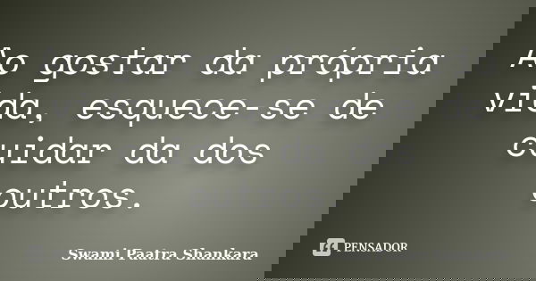 Ao gostar da própria vida, esquece-se de cuidar da dos outros.... Frase de Swami Paatra Shankara.