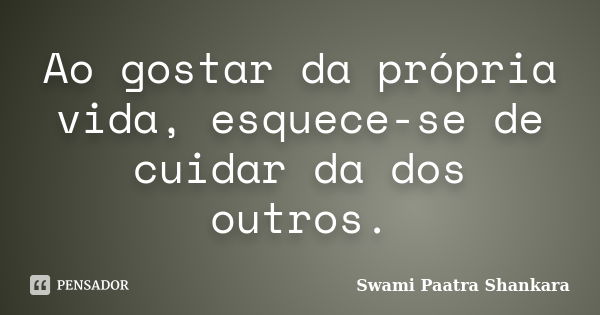 Ao gostar da própria vida, esquece-se de cuidar da dos outros.... Frase de Swami Paatra Shankara.