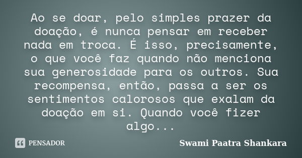 Ao se doar, pelo simples prazer da doação, é nunca pensar em receber nada em troca. É isso, precisamente, o que você faz quando não menciona sua generosidade pa... Frase de Swami Paatra Shankara.