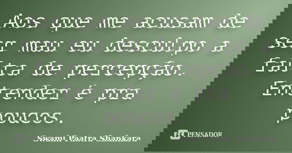 Aos que me acusam de ser mau eu desculpo a falta de percepção. Entender é pra poucos.... Frase de Swami Paatra Shankara.