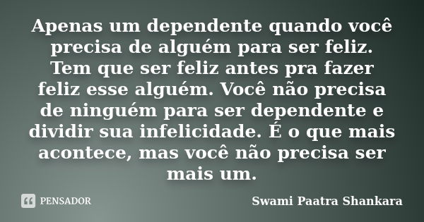 Apenas um dependente quando você precisa de alguém para ser feliz. Tem que ser feliz antes pra fazer feliz esse alguém. Você não precisa de ninguém para ser dep... Frase de Swami Paatra Shankara.