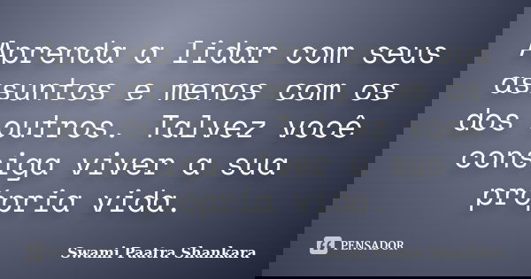 Aprenda a lidar com seus assuntos e menos com os dos outros. Talvez você consiga viver a sua própria vida.... Frase de Swami Paatra Shankara.