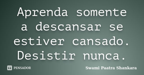 Aprenda somente a descansar se estiver cansado. Desistir nunca.... Frase de Swami Paatra Shankara.