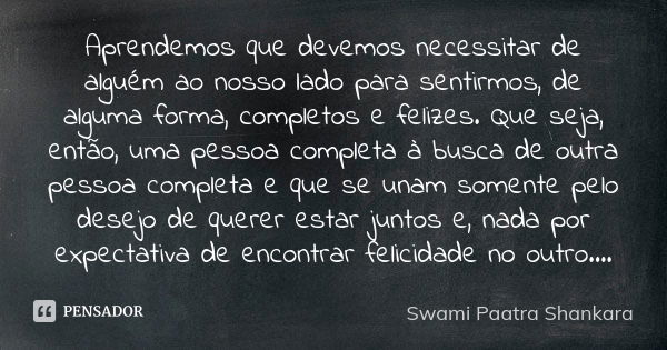 Aprendemos que devemos necessitar de alguém ao nosso lado para sentirmos, de alguma forma, completos e felizes. Que seja, então, uma pessoa completa à busca de ... Frase de Swami Paatra Shankara.