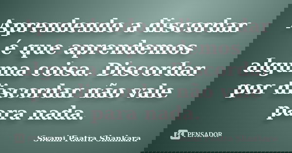Aprendendo a discordar é que aprendemos alguma coisa. Discordar por discordar não vale para nada.... Frase de Swami Paatra Shankara.