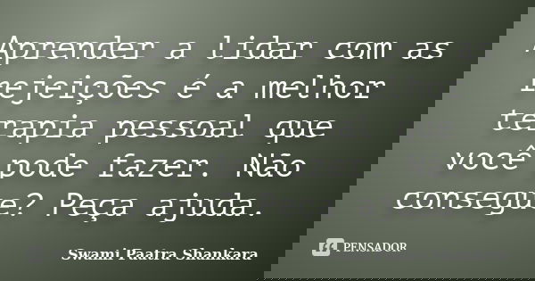 Aprender a lidar com as rejeições é a melhor terapia pessoal que você pode fazer. Não consegue? Peça ajuda.... Frase de Swami Paatra Shankara.