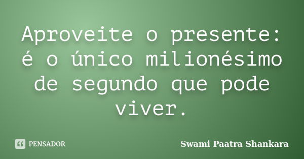 Aproveite o presente: é o único milionésimo de segundo que pode viver.... Frase de Swami Paatra Shankara.