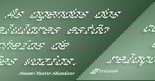 As agendas dos celulares estão cheias de relações vazias.... Frase de Swami Paatra Shankara.