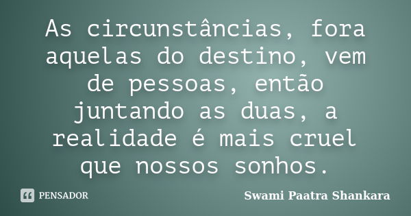 As circunstâncias, fora aquelas do destino, vem de pessoas, então juntando as duas, a realidade é mais cruel que nossos sonhos.... Frase de Swami Paatra Shankara.