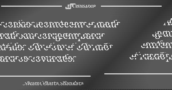 As coisas acontecem e nada aguarda sua coragem para enfrentá-las. Ou é ou é. Ou não é: razão para os covardes.... Frase de Swami Paatra Shankara.
