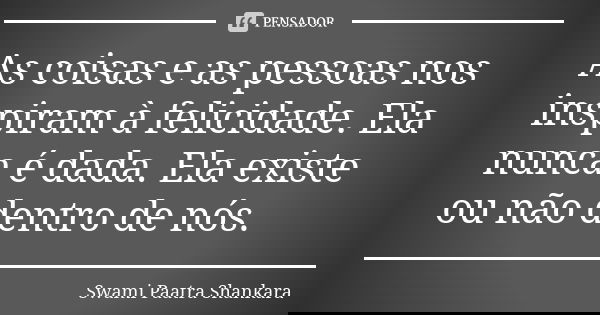 As coisas e as pessoas nos inspiram à felicidade. Ela nunca é dada. Ela existe ou não dentro de nós.... Frase de Swami Paatra Shankara.