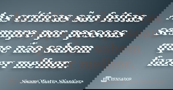 As críticas são feitas sempre por pessoas que não sabem fazer melhor.... Frase de Swami Paatra Shankara.