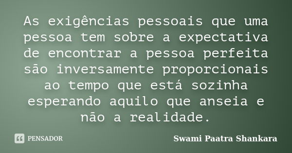 As exigências pessoais que uma pessoa tem sobre a expectativa de encontrar a pessoa perfeita são inversamente proporcionais ao tempo que está sozinha esperando ... Frase de Swami Paatra Shankara.