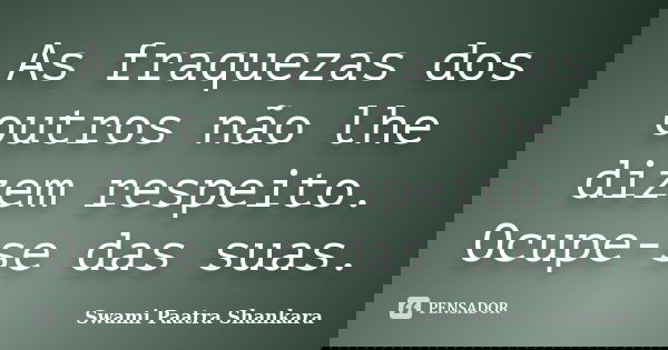 As fraquezas dos outros não lhe dizem respeito. Ocupe-se das suas.... Frase de Swami Paatra Shankara.