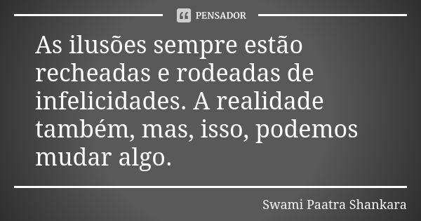 As ilusões sempre estão recheadas e rodeadas de infelicidades. A realidade também, mas, isso, podemos mudar algo.... Frase de Swami Paatra Shankara.