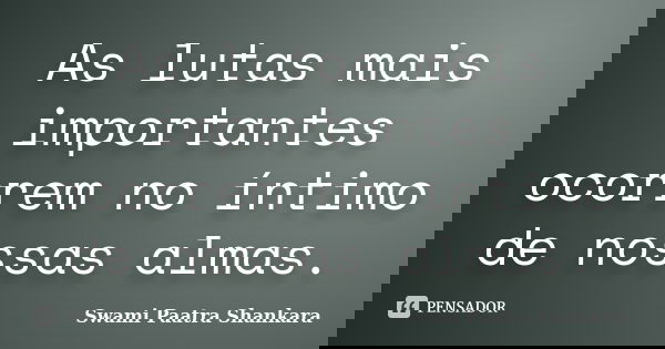 As lutas mais importantes ocorrem no íntimo de nossas almas.... Frase de Swami Paatra Shankara.