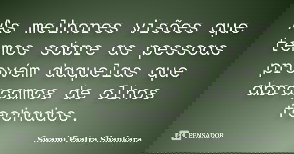 As melhores visões que temos sobre as pessoas provém daquelas que abraçamos de olhos fechados.... Frase de Swami Paatra Shankara.