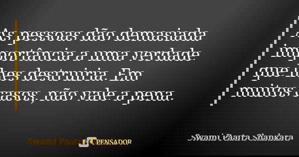 As pessoas dão demasiada importância a uma verdade que lhes destruiria. Em muitos casos, não vale a pena.... Frase de Swami Paatra Shankara.