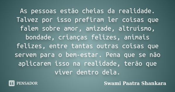 As pessoas estão cheias da realidade. Talvez por isso prefiram ler coisas que falem sobre amor, amizade, altruísmo, bondade, crianças felizes, animais felizes, ... Frase de Swami Paatra Shankara.