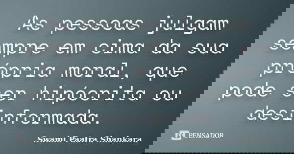 As pessoas julgam sempre em cima da sua própria moral, que pode ser hipócrita ou desinformada.... Frase de Swami Paatra Shankara.