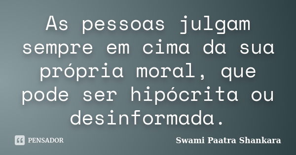 As pessoas julgam sempre em cima da sua própria moral, que pode ser hipócrita ou desinformada.... Frase de Swami Paatra Shankara.