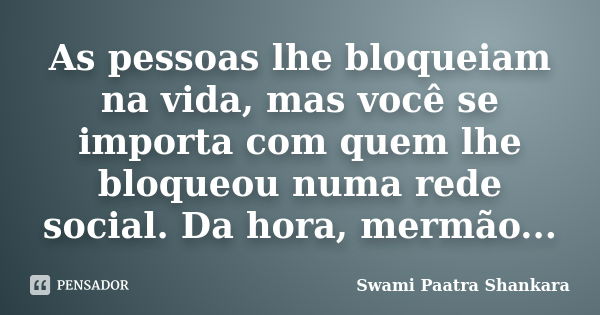 As pessoas lhe bloqueiam na vida, mas você se importa com quem lhe bloqueou numa rede social. Da hora, mermão...... Frase de Swami Paatra Shankara.