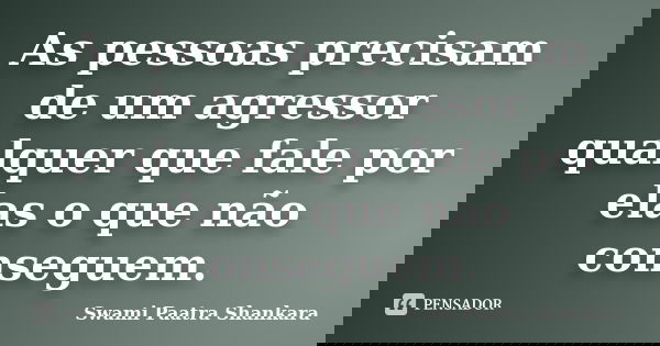 As pessoas precisam de um agressor qualquer que fale por elas o que não conseguem.... Frase de Swami Paatra Shankara.