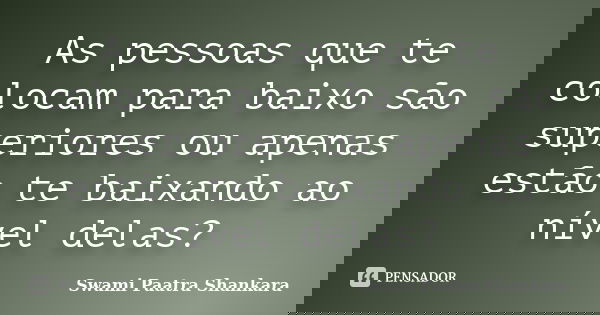 As pessoas que te colocam para baixo são superiores ou apenas estão te baixando ao nível delas?... Frase de Swami Paatra Shankara.