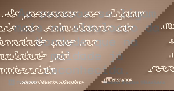 As pessoas se ligam mais no simulacro da bondade que na maldade já reconhecida.... Frase de Swami Paatra Shankara.
