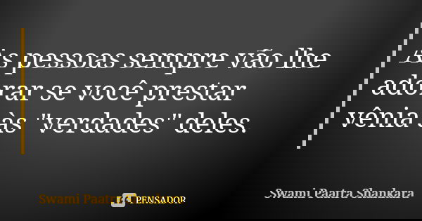 As pessoas sempre vão lhe adorar se você prestar vênia às "verdades" deles.... Frase de Swami Paatra Shankara.