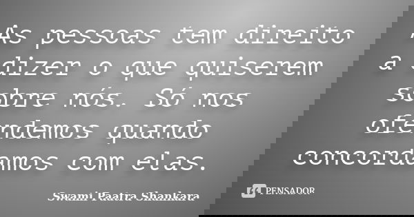 As pessoas tem direito a dizer o que quiserem sobre nós. Só nos ofendemos quando concordamos com elas.... Frase de Swami Paatra Shankara.