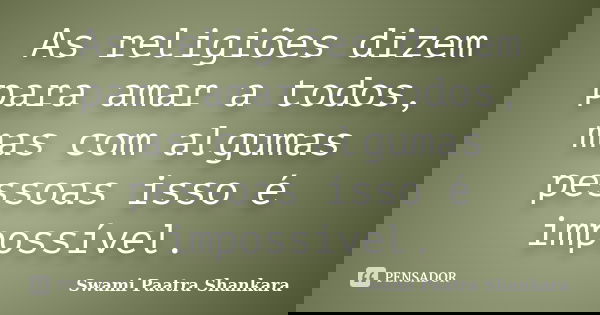 As religiões dizem para amar a todos, mas com algumas pessoas isso é impossível.... Frase de Swami Paatra Shankara.