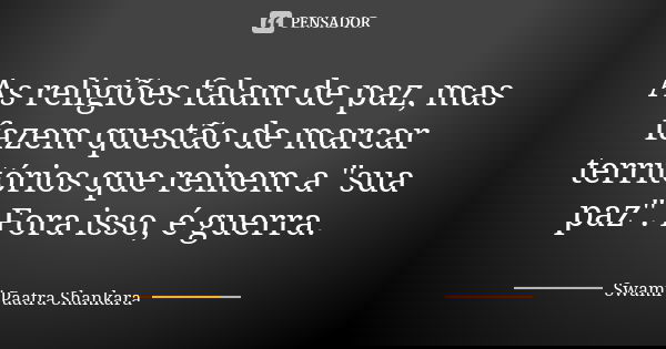 As religiões falam de paz, mas fazem questão de marcar territórios que reinem a "sua paz". Fora isso, é guerra.... Frase de Swami Paatra Shankara.