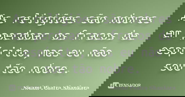 As religiões são nobres em perdoar os fracos de espírito, mas eu não sou tão nobre.... Frase de Swami Paatra Shankara.