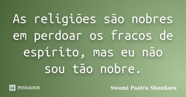 As religiões são nobres em perdoar os fracos de espírito, mas eu não sou tão nobre.... Frase de Swami Paatra Shankara.