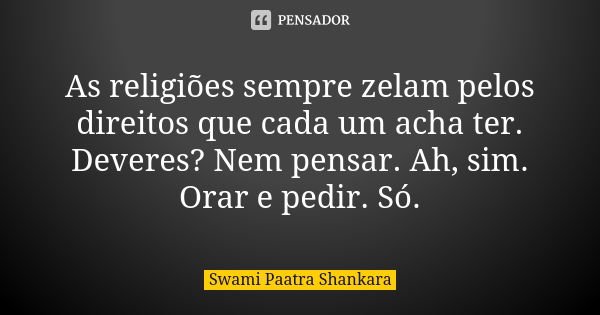 As religiões sempre zelam pelos direitos que cada um acha ter. Deveres? Nem pensar. Ah, sim. Orar e pedir. Só.... Frase de Swami Paatra Shankara.