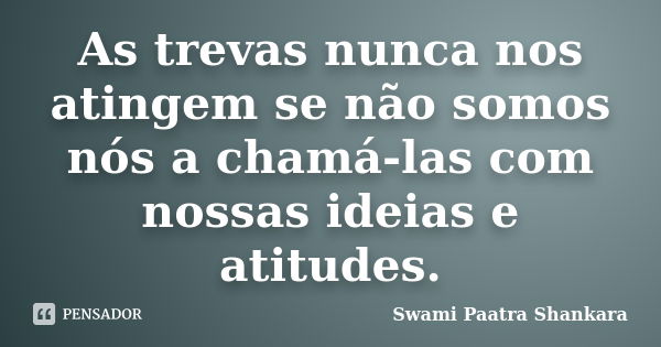 As trevas nunca nos atingem se não somos nós a chamá-las com nossas ideias e atitudes.... Frase de Swami Paatra Shankara.