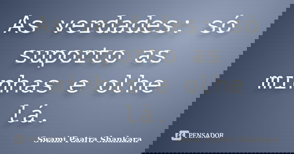As verdades: só suporto as minhas e olhe lá.... Frase de Swami Paatra Shankara.