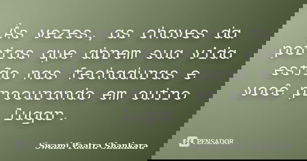 Às vezes, as chaves da portas que abrem sua vida estão nas fechaduras e você procurando em outro lugar.... Frase de Swami Paatra Shankara.