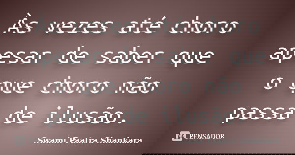 Às vezes até choro apesar de saber que o que choro não passa de ilusão.... Frase de Swami Paatra Shankara.