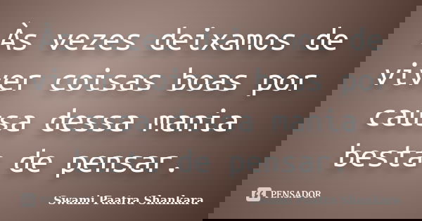 Às vezes deixamos de viver coisas boas por causa dessa mania besta de pensar.... Frase de Swami Paatra Shankara.